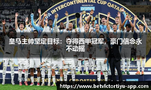 皇马主帅坚定目标：夺得西甲冠军，豪门信念永不动摇